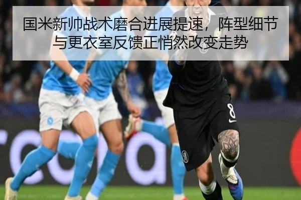 国米新帅战术磨合进展提速，阵型细节与更衣室反馈正悄然改变走势（DouYu）
