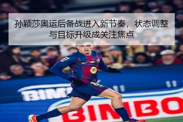 孙颖莎奥运后备战进入新节奏，状态调整与目标升级成关注焦点 | DouYu