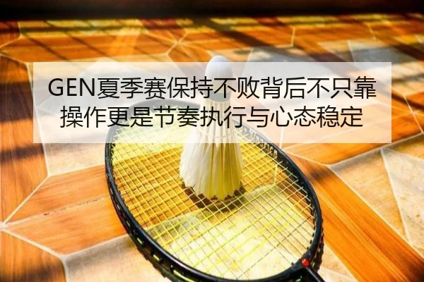 GEN夏季赛保持不败背后不只靠操作更是节奏执行与心态稳定（DouYu）